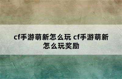 cf手游萌新怎么玩 cf手游萌新怎么玩奖励